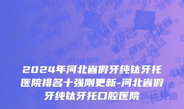 2024年河北省假牙纯钛牙托医院排名十强刚更新-河北省假牙纯钛牙托口腔医院