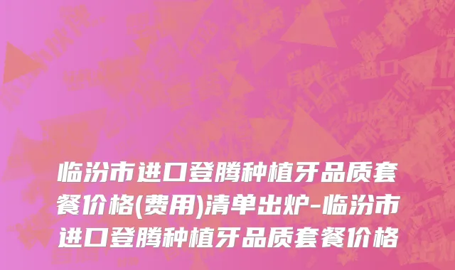 临汾市进口登腾种植牙品质套餐价格(费用)清单出炉-临汾市进口登腾种植牙品质套餐价格