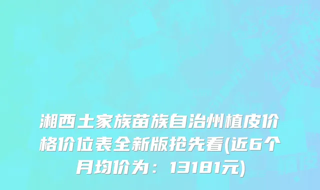 湘西土家族苗族自治州植皮价格价位表全新版抢先看(近6个月均价为：13181元)