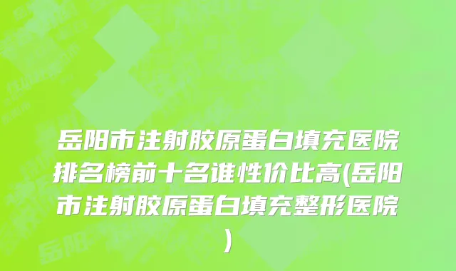岳阳市注射胶原蛋白填充医院排名榜前十名谁性价比高(岳阳市注射胶原蛋白填充整形医院)