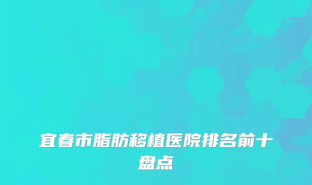 宜春市脂肪移植医院排名前十盘点