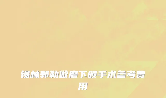 锡林郭勒做磨下颌手术参考费用