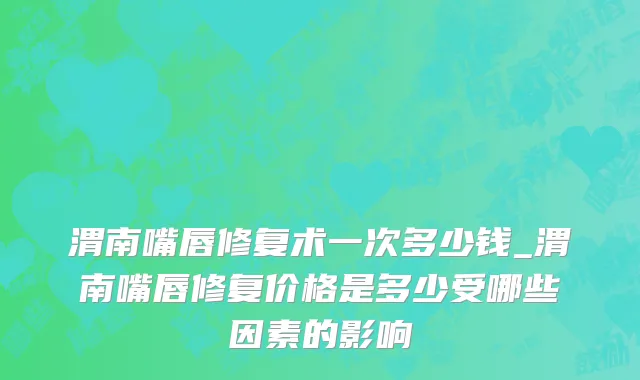 渭南嘴唇修复术一次多少钱_渭南嘴唇修复价格是多少受哪些因素的影响