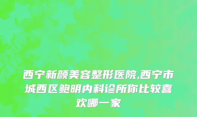 西宁新颜美容整形医院,西宁市城西区鲍明内科诊所你比较喜欢哪一家