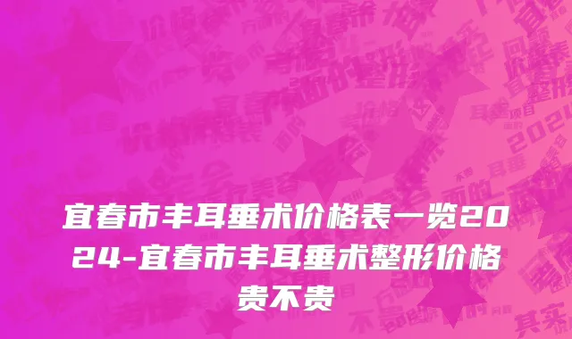 宜春市丰耳垂术价格表一览2024-宜春市丰耳垂术整形价格贵不贵