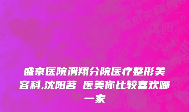 盛京医院滑翔分院医疗整形美容科,沈阳茗湲医美你比较喜欢哪一家