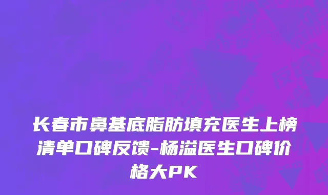 长春市鼻基底脂肪填充医生上榜清单口碑反馈-杨溢医生口碑价格大PK