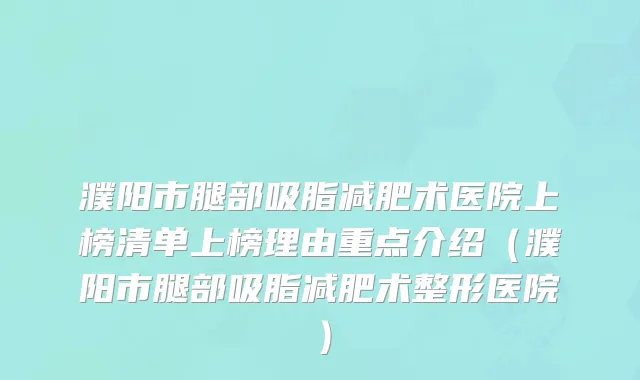濮阳市腿部吸脂减肥术医院上榜清单上榜理由重点介绍（濮阳市腿部吸脂减肥术整形医院）
