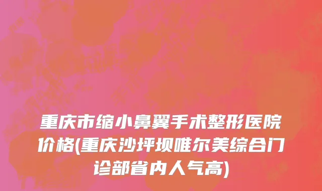 重庆市缩小鼻翼手术整形医院价格(重庆沙坪坝唯尔美综合门诊部省内人气高)