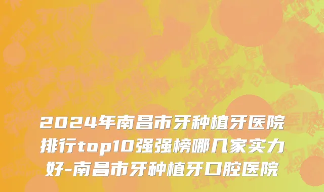 2024年南昌市牙种植牙医院排行top10强强榜哪几家实力好-南昌市牙种植牙口腔医院