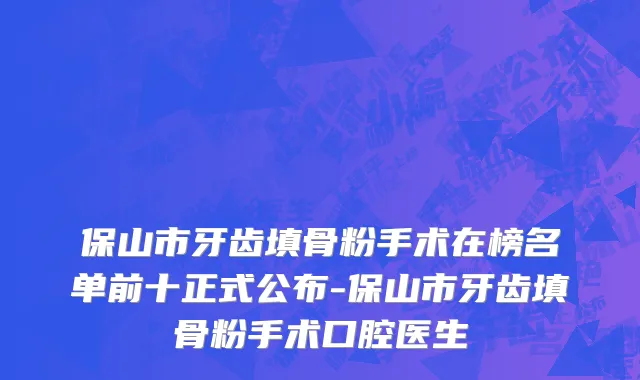 保山市牙齿填骨粉手术在榜名单前十正式公布-保山市牙齿填骨粉手术口腔医生