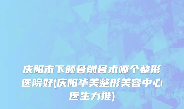 庆阳市下颌骨削骨术哪个整形医院好(庆阳华美整形美容中心医生力推)