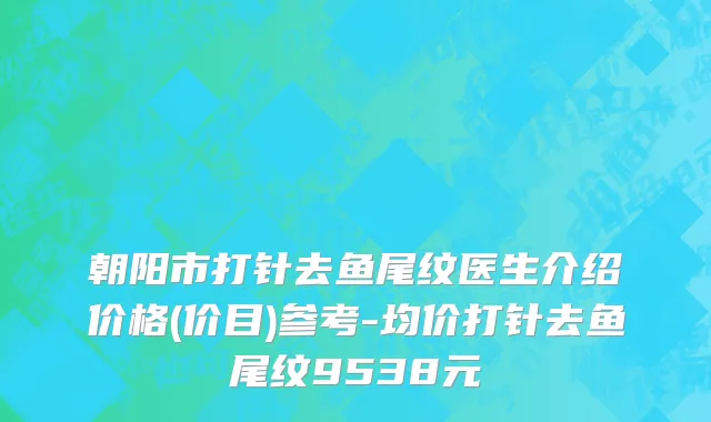 朝阳市打针去鱼尾纹医生介绍价格(价目)参考-均价打针去鱼尾纹9538元