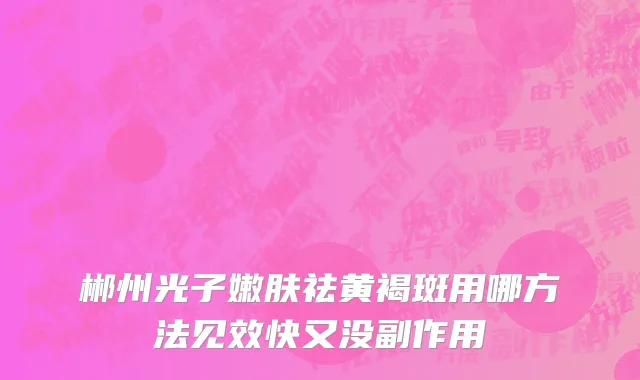 郴州光子嫩肤祛黄褐斑用哪方法见效快又没副作用