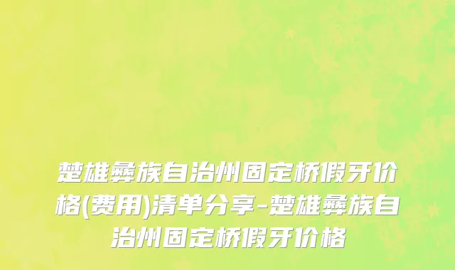 楚雄彝族自治州固定桥假牙价格(费用)清单分享-楚雄彝族自治州固定桥假牙价格