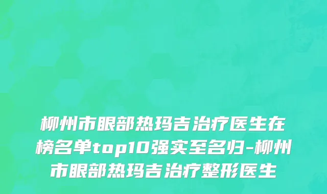 柳州市眼部热玛吉治疗医生在榜名单top10强实至名归-柳州市眼部热玛吉治疗整形医生