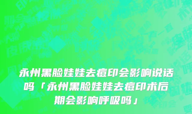永州黑脸娃娃去痘印会影响说话吗「永州黑脸娃娃去痘印术后期会影响呼吸吗」