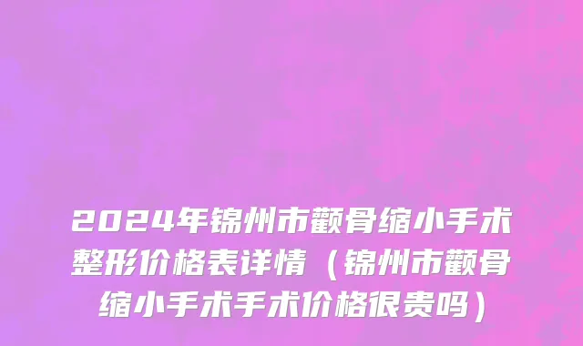 2024年锦州市颧骨缩小手术整形价格表详情（锦州市颧骨缩小手术手术价格很贵吗）