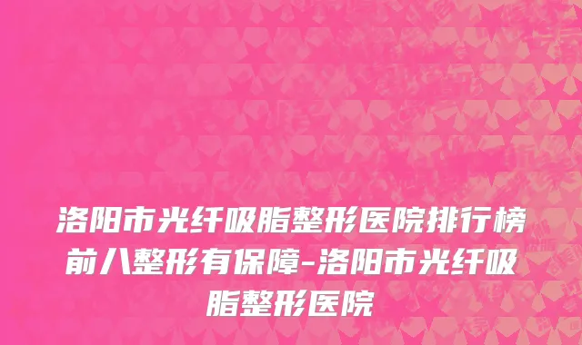 洛阳市光纤吸脂整形医院排行榜前八整形有保障-洛阳市光纤吸脂整形医院