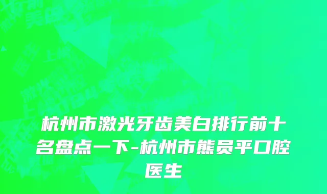 杭州市激光牙齿美白排行前十名盘点一下-杭州市熊员平口腔医生
