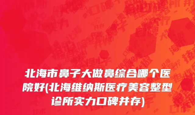 北海市鼻子大做鼻综合哪个医院好(北海维纳斯医疗美容整型诊所实力口碑并存)