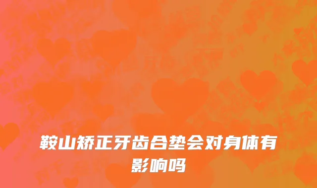 鞍山矫正牙齿合垫会对身体有影响吗