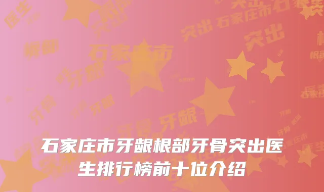 石家庄市牙龈根部牙骨突出医生排行榜前十位介绍