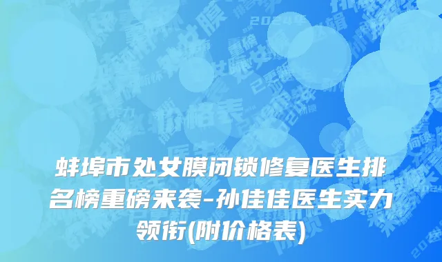 蚌埠市处女膜闭锁修复医生排名榜重磅来袭-孙佳佳医生实力领衔(附价格表)