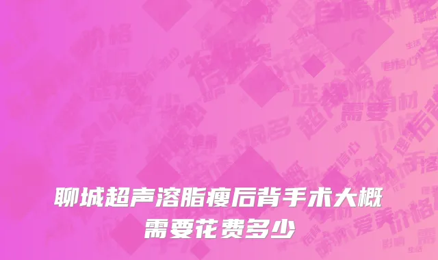 聊城超声溶脂瘦后背手术大概需要花费多少