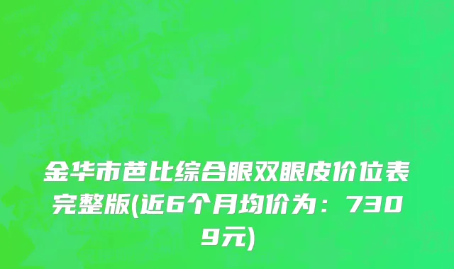 金华市芭比综合眼双眼皮价位表完整版(近6个月均价为：7309元)