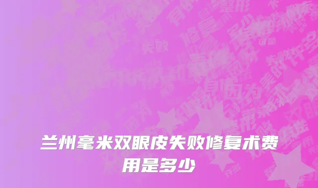 兰州毫米双眼皮失败修复术费用是多少