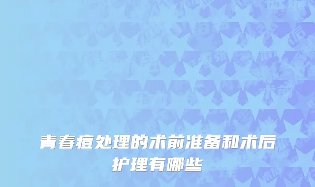 青春痘处理的术前准备和术后护理有哪些