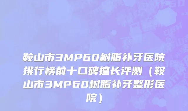 鞍山市3MP60树脂补牙医院排行榜前十口碑擅长评测（鞍山市3MP60树脂补牙整形医院）