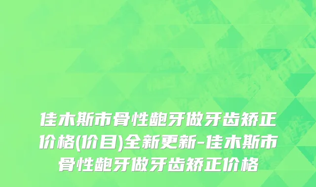 佳木斯市骨性龅牙做牙齿矫正价格(价目)全新更新-佳木斯市骨性龅牙做牙齿矫正价格