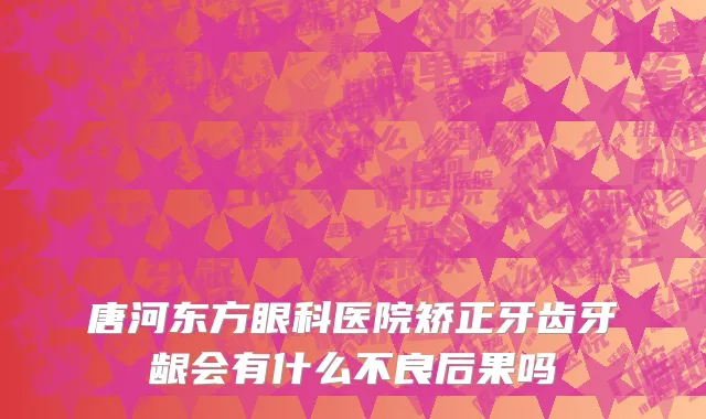 唐河东方眼科医院矫正牙齿牙龈会有什么不良后果吗