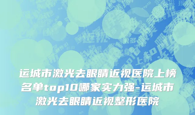 运城市激光去眼睛近视医院上榜名单top10哪家实力强-运城市激光去眼睛近视整形医院