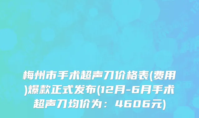 梅州市手术超声刀价格表(费用)爆款正式发布(12月-6月手术超声刀均价为：4606元)