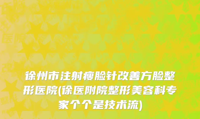 徐州市注射瘦脸针改善方脸整形医院(徐医附院整形美容科专家个个是技术流)