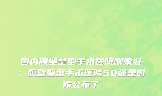 国内腹壁整型手术医院哪家好：腹壁整型手术医院50强是时候公布了