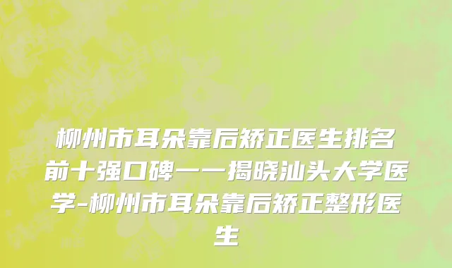 柳州市耳朵靠后矫正医生排名前十强口碑一一揭晓汕头大学医学-柳州市耳朵靠后矫正整形医生