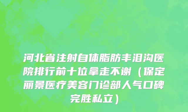 河北省注射自体脂肪丰泪沟医院排行前十位拿走不谢（保定丽景医疗美容门诊部人气口碑完胜私立）