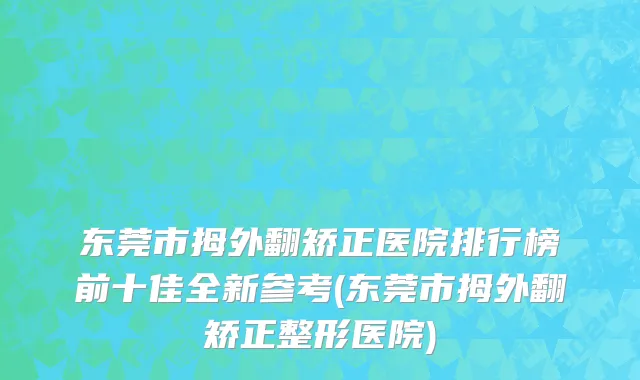 东莞市拇外翻矫正医院排行榜前十佳全新参考(东莞市拇外翻矫正整形医院)