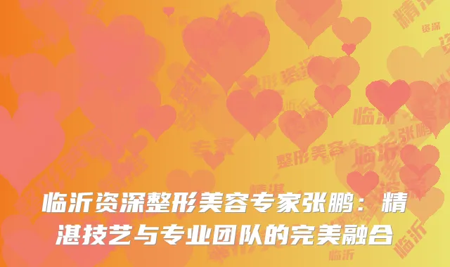 临沂资深整形美容专家张鹏：精湛技艺与专业团队的完美融合