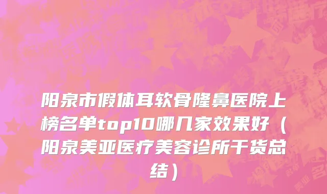 阳泉市假体耳软骨隆鼻医院上榜名单top10哪几家效果好（阳泉美亚医疗美容诊所干货总结）