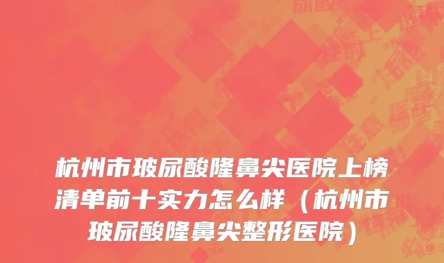 杭州市玻尿酸隆鼻尖医院上榜清单前十实力怎么样（杭州市玻尿酸隆鼻尖整形医院）