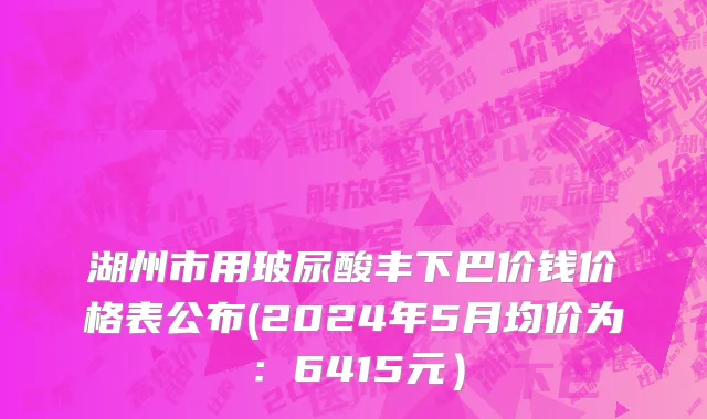 湖州市用玻尿酸丰下巴价钱价格表公布(2024年5月均价为：6415元）