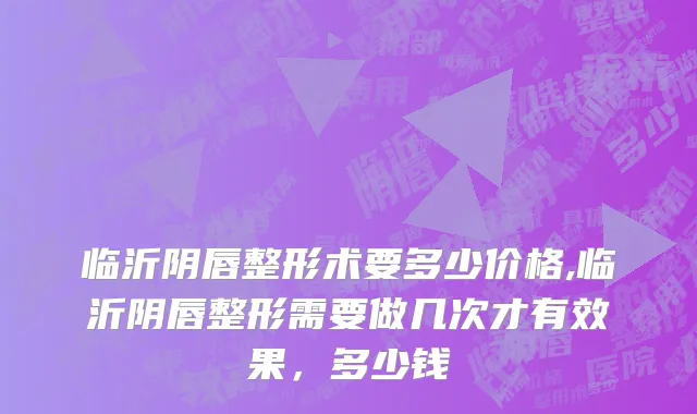 临沂阴唇整形术要多少价格,临沂阴唇整形需要做几次才有效果，多少钱