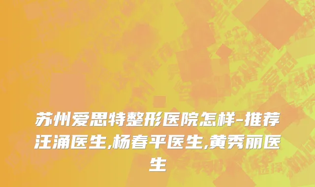 苏州爱思特整形医院怎样-推荐汪涌医生,杨春平医生,黄秀丽医生