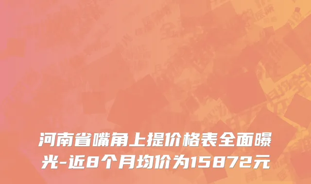 河南省嘴角上提价格表全面曝光-近8个月均价为15872元