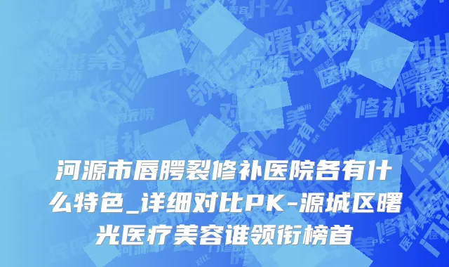 河源市唇腭裂修补医院各有什么特色_详细对比PK-源城区曙光医疗美容谁领衔榜首